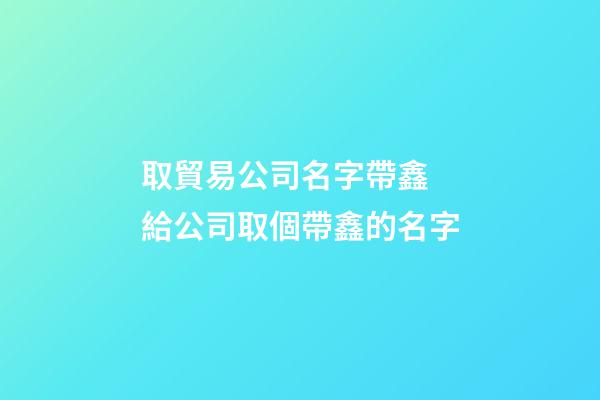 取貿易公司名字帶鑫 給公司取個帶鑫的名字-第1張-公司起名-玄機派